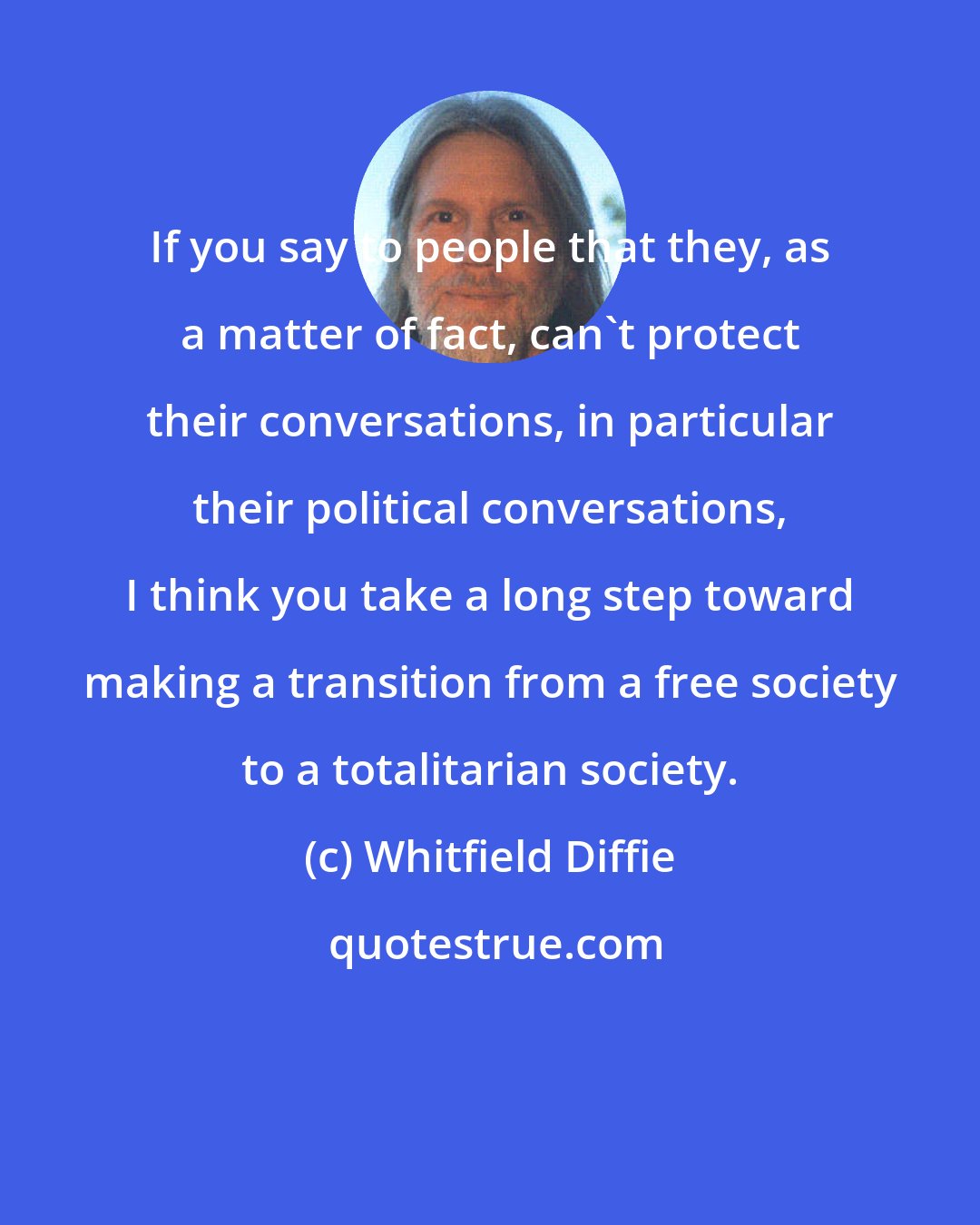 Whitfield Diffie: If you say to people that they, as a matter of fact, can't protect their conversations, in particular their political conversations, I think you take a long step toward making a transition from a free society to a totalitarian society.