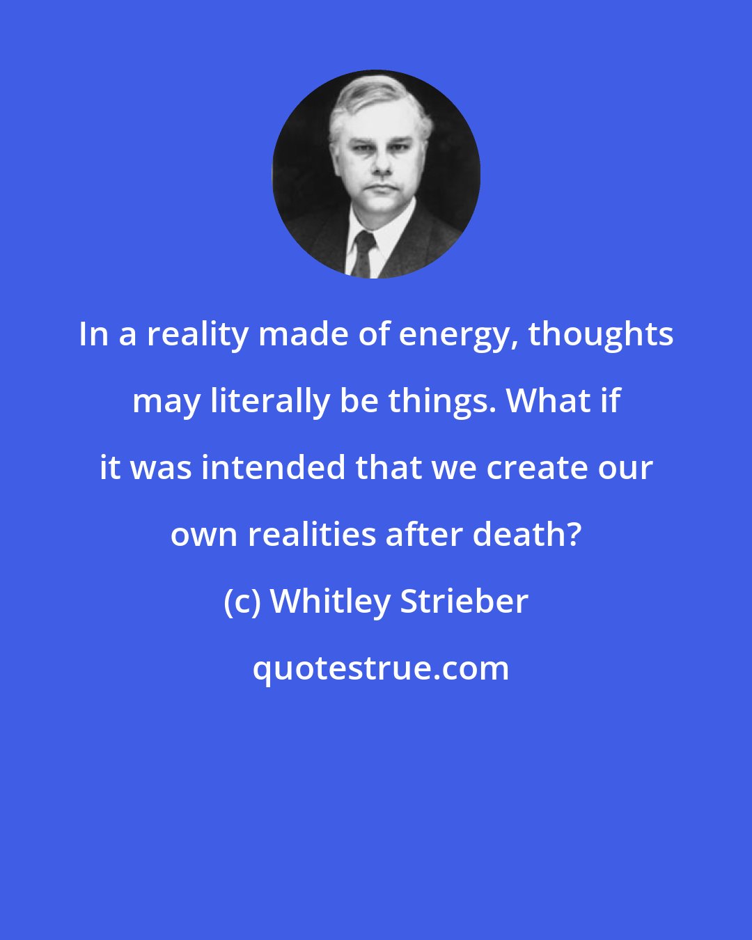 Whitley Strieber: In a reality made of energy, thoughts may literally be things. What if it was intended that we create our own realities after death?