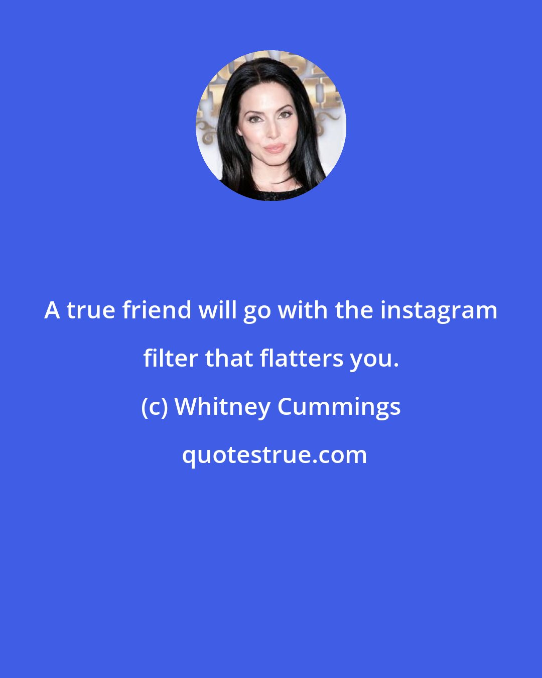 Whitney Cummings: A true friend will go with the instagram filter that flatters you.