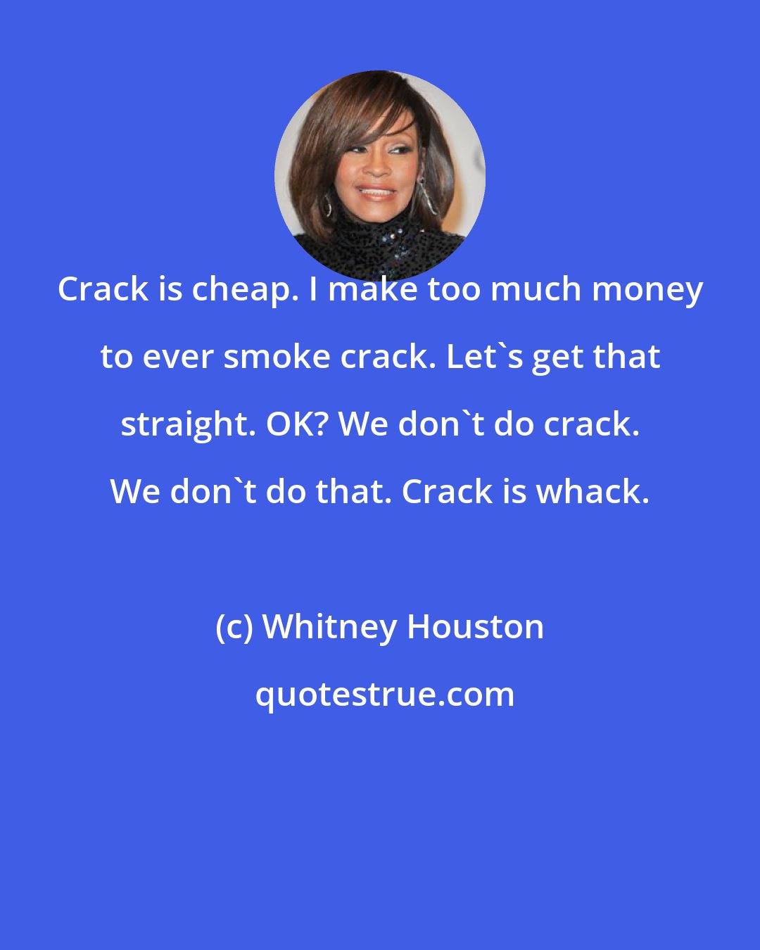 Whitney Houston: Crack is cheap. I make too much money to ever smoke crack. Let's get that straight. OK? We don't do crack. We don't do that. Crack is whack.