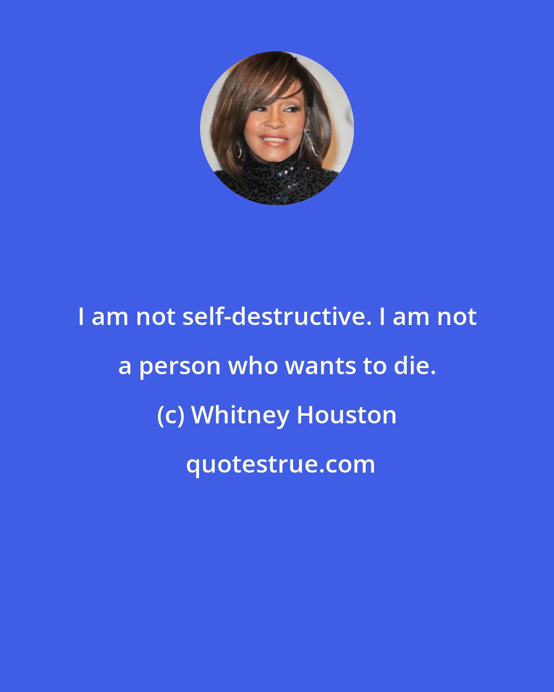 Whitney Houston: I am not self-destructive. I am not a person who wants to die.