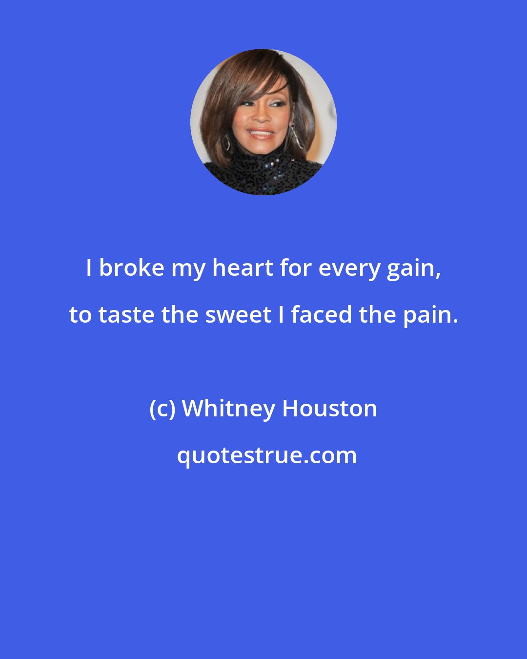 Whitney Houston: I broke my heart for every gain, to taste the sweet I faced the pain.