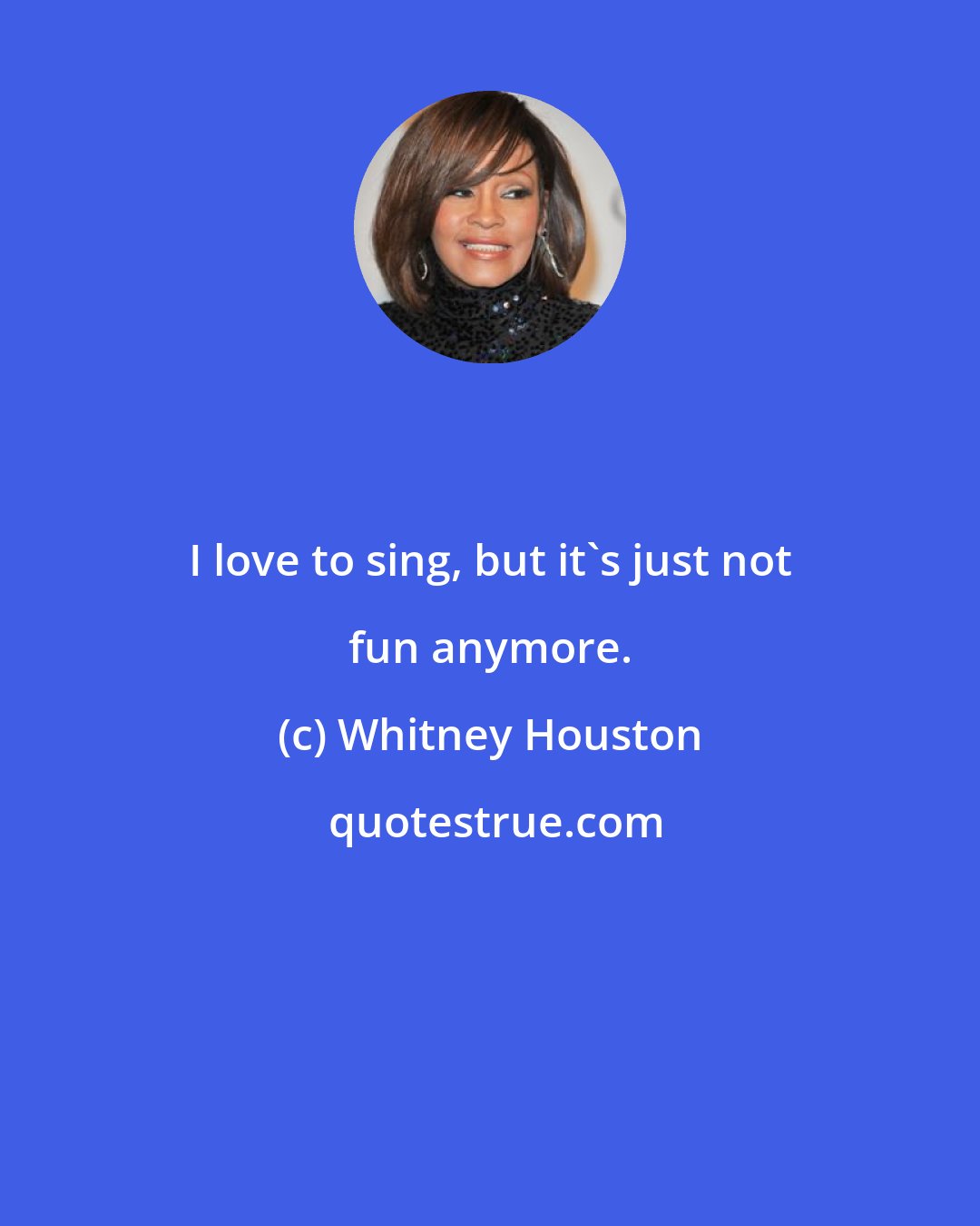 Whitney Houston: I love to sing, but it's just not fun anymore.