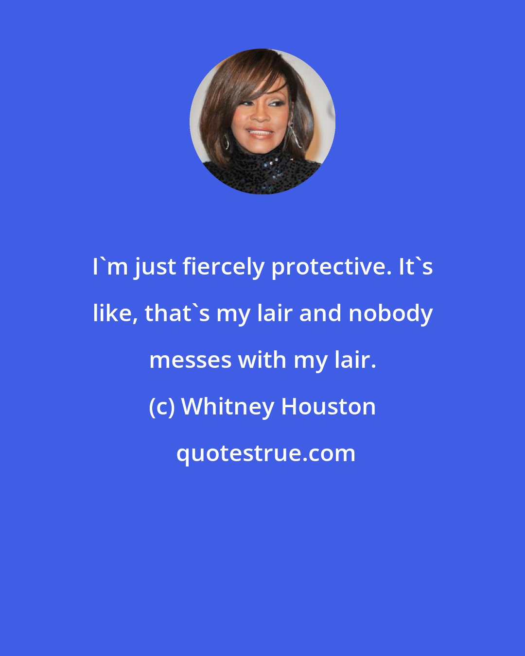 Whitney Houston: I'm just fiercely protective. It's like, that's my lair and nobody messes with my lair.