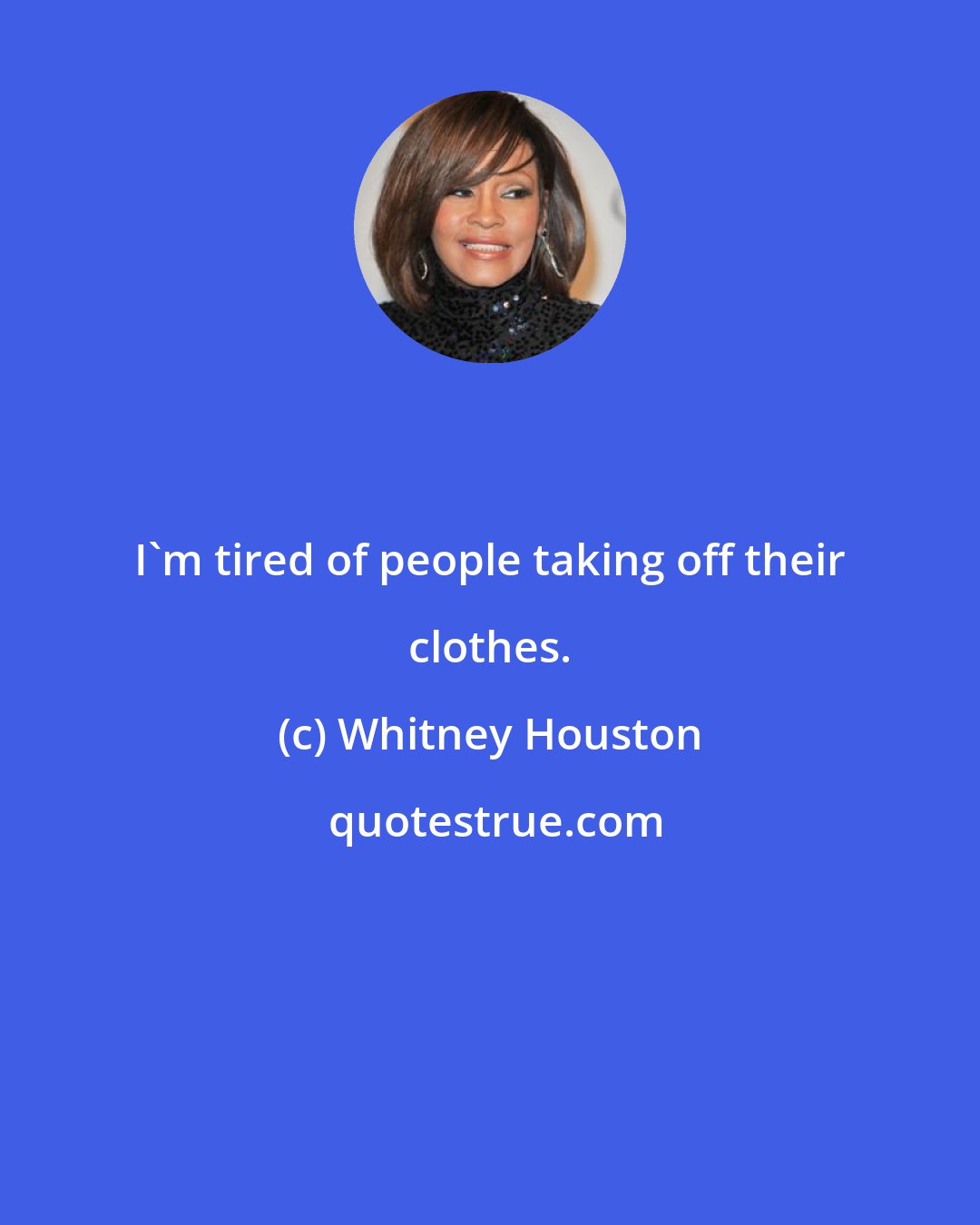 Whitney Houston: I'm tired of people taking off their clothes.