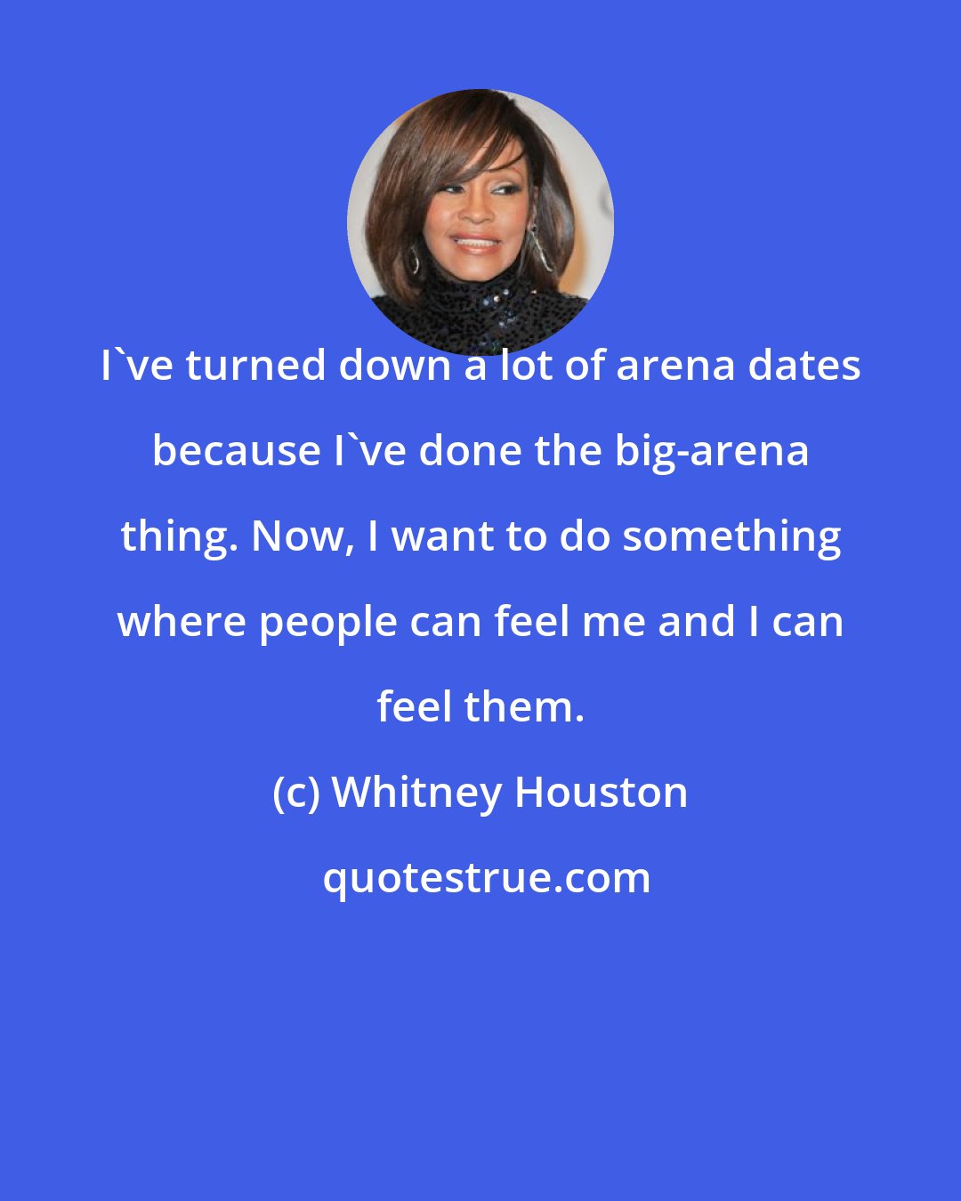 Whitney Houston: I've turned down a lot of arena dates because I've done the big-arena thing. Now, I want to do something where people can feel me and I can feel them.