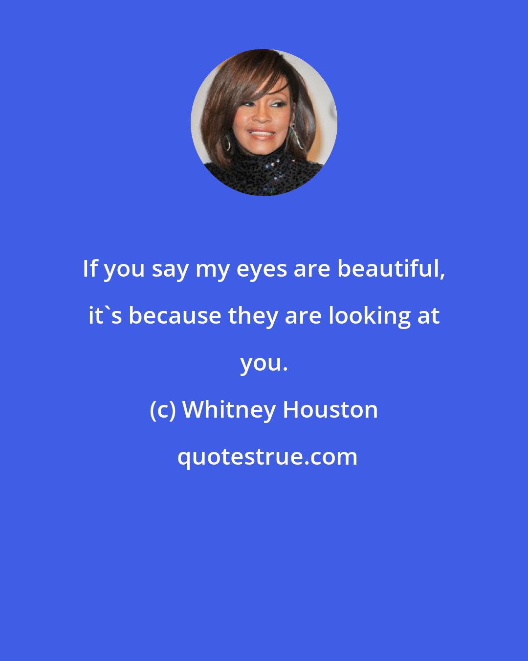 Whitney Houston: If you say my eyes are beautiful, it's because they are looking at you.