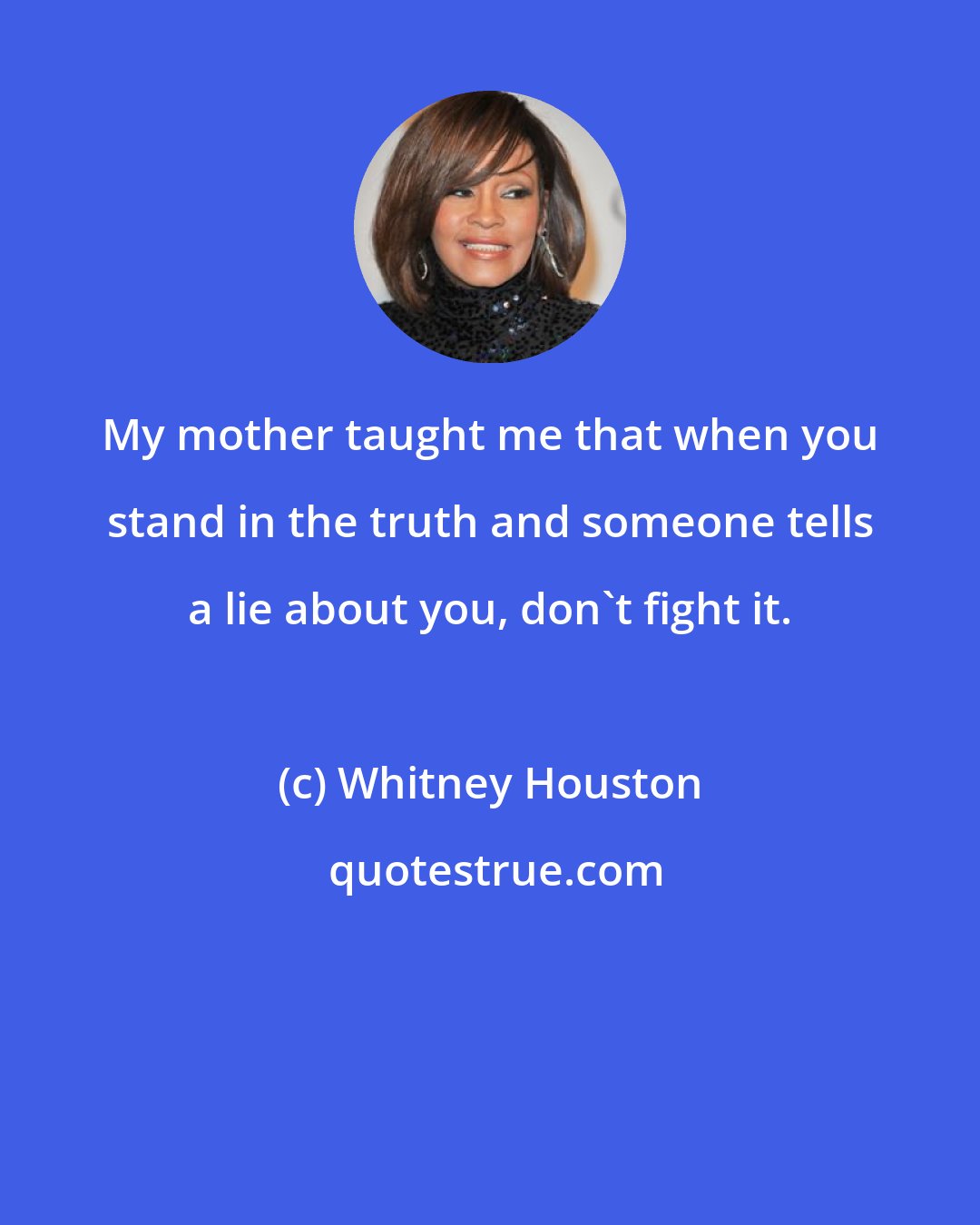 Whitney Houston: My mother taught me that when you stand in the truth and someone tells a lie about you, don't fight it.