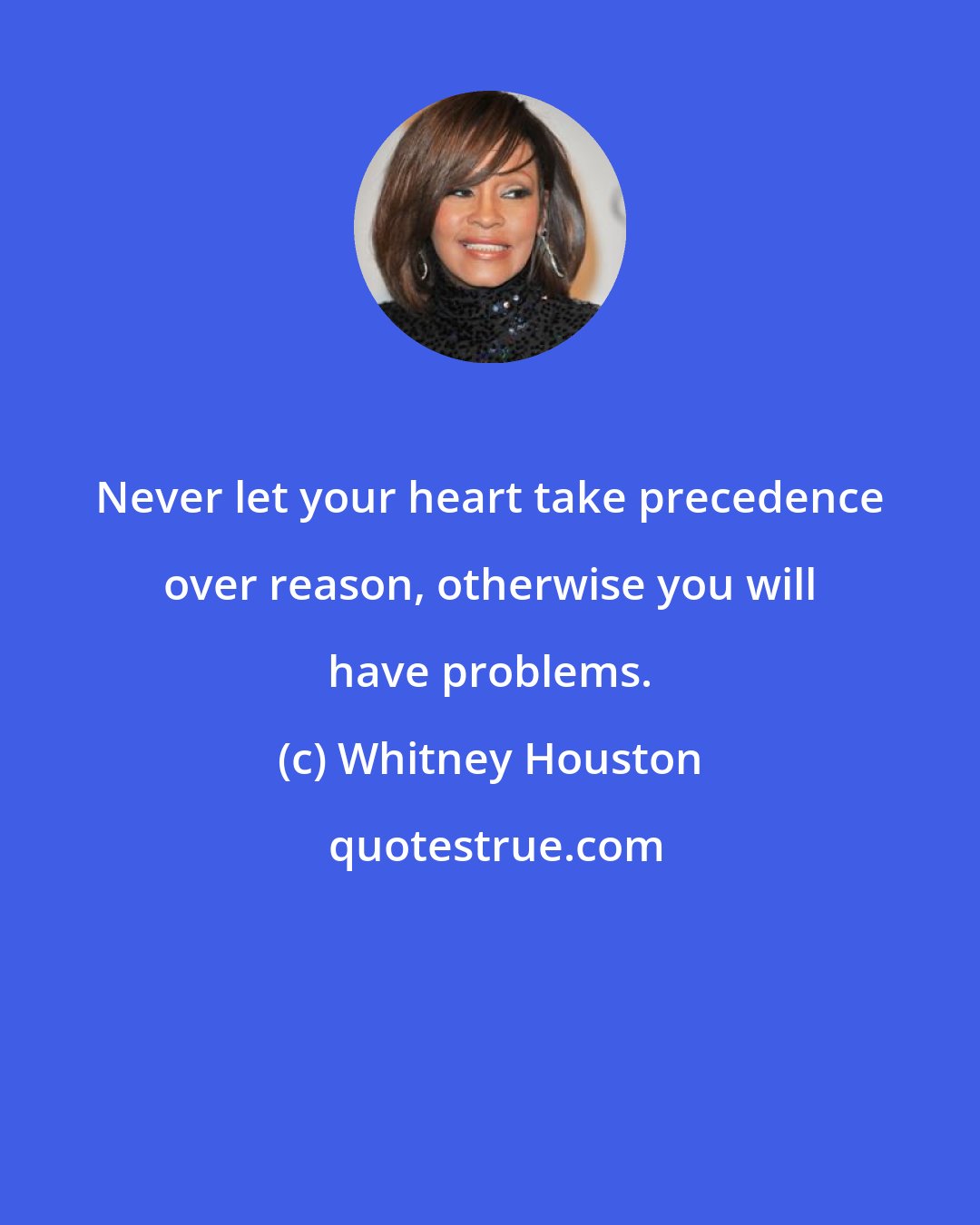 Whitney Houston: Never let your heart take precedence over reason, otherwise you will have problems.