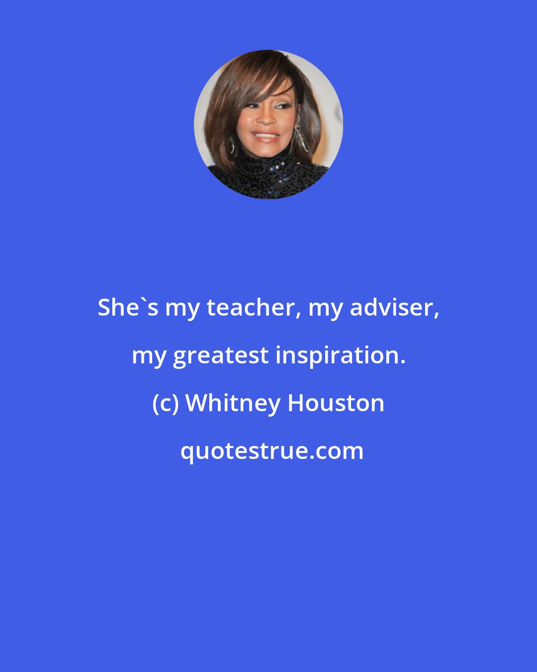 Whitney Houston: She's my teacher, my adviser, my greatest inspiration.