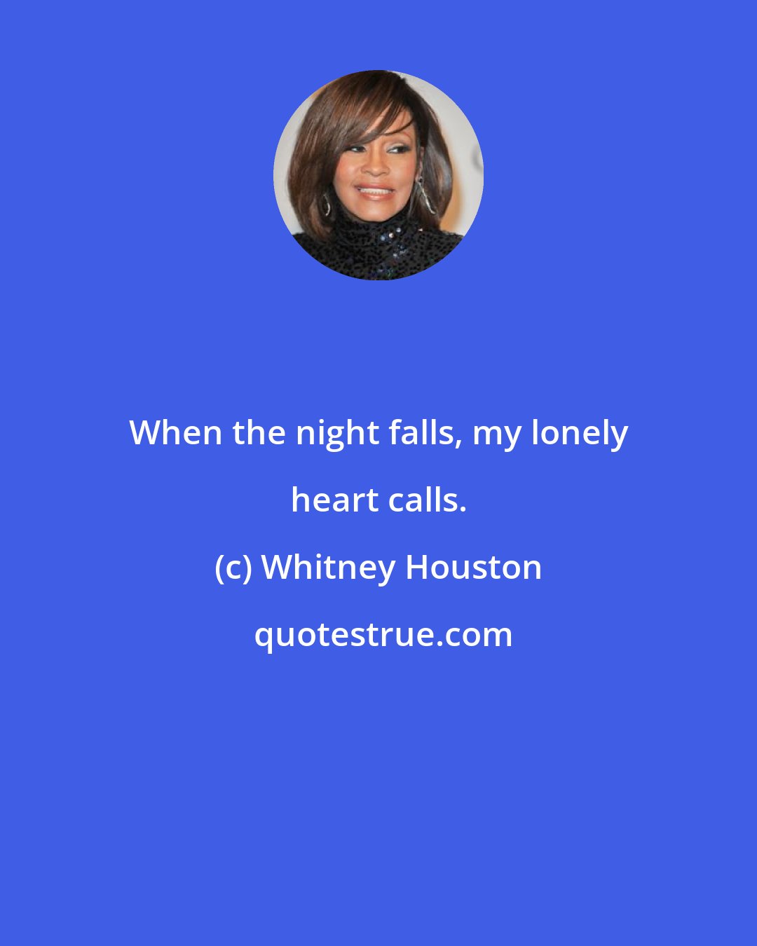 Whitney Houston: When the night falls, my lonely heart calls.