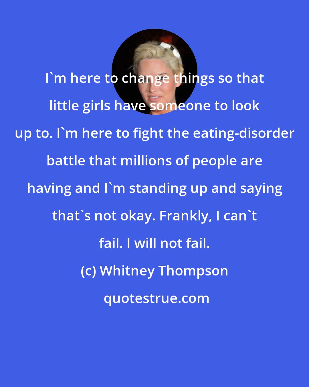 Whitney Thompson: I'm here to change things so that little girls have someone to look up to. I'm here to fight the eating-disorder battle that millions of people are having and I'm standing up and saying that's not okay. Frankly, I can't fail. I will not fail.