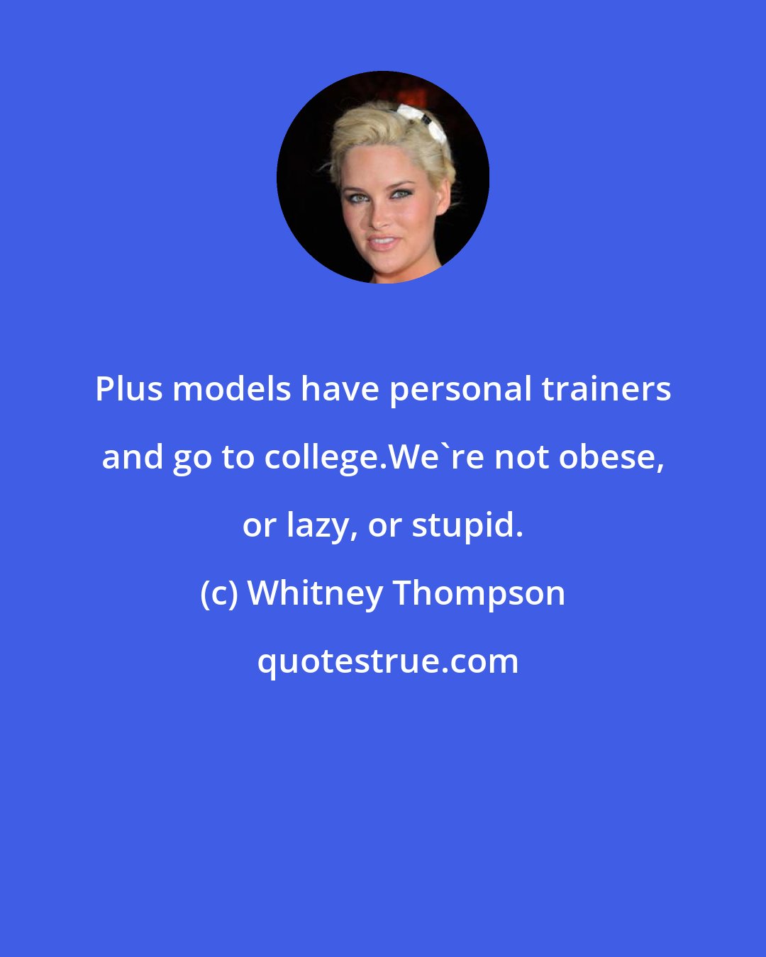 Whitney Thompson: Plus models have personal trainers and go to college.We're not obese, or lazy, or stupid.