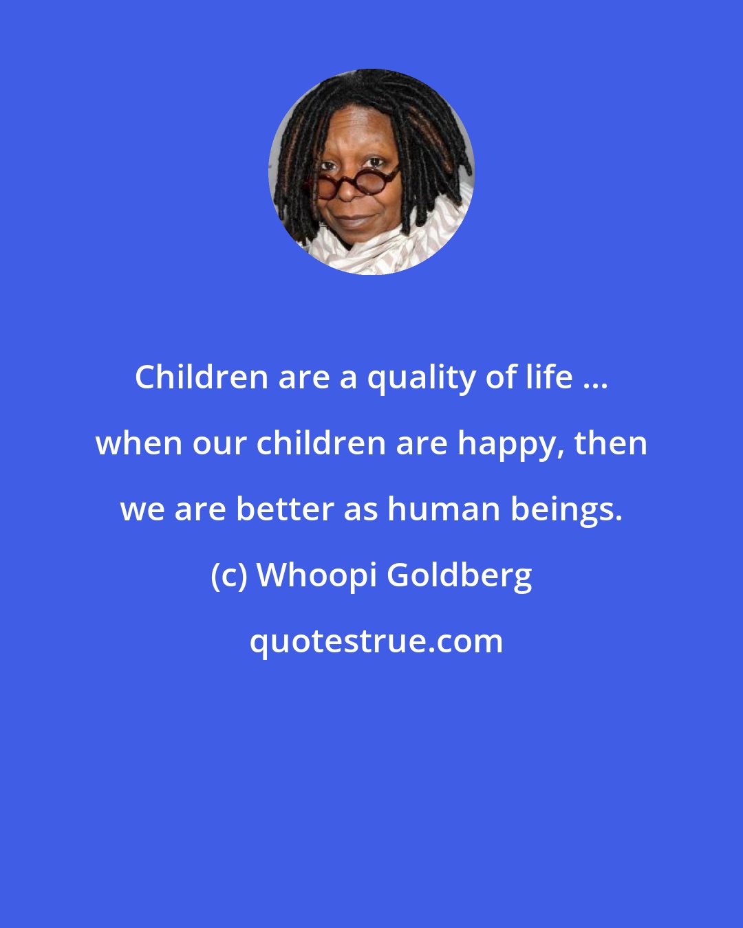 Whoopi Goldberg: Children are a quality of life ... when our children are happy, then we are better as human beings.