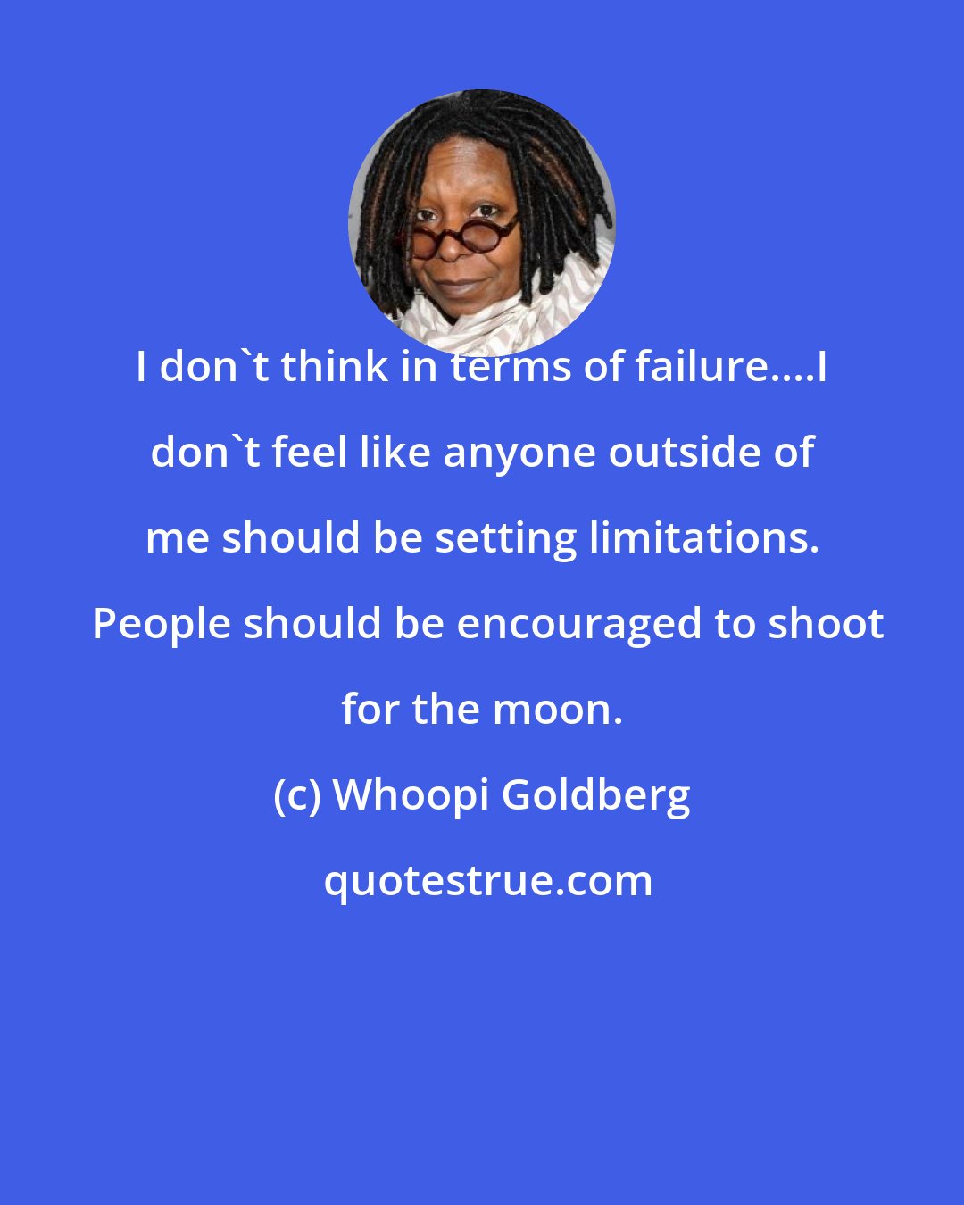 Whoopi Goldberg: I don't think in terms of failure....I don't feel like anyone outside of me should be setting limitations.  People should be encouraged to shoot for the moon.