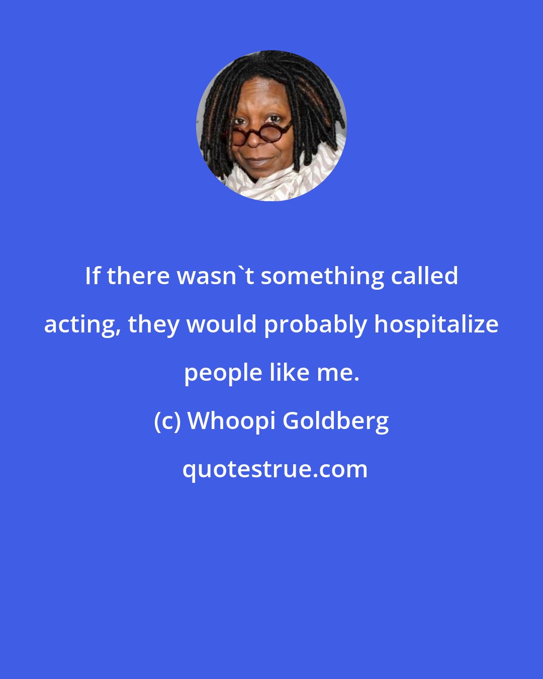 Whoopi Goldberg: If there wasn't something called acting, they would probably hospitalize people like me.