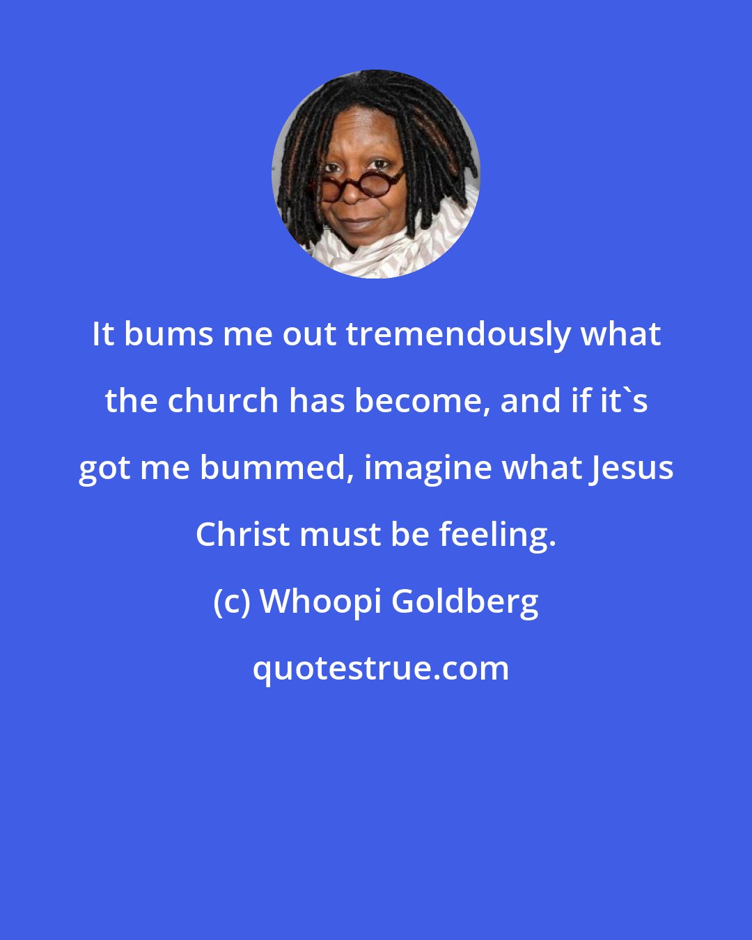 Whoopi Goldberg: It bums me out tremendously what the church has become, and if it's got me bummed, imagine what Jesus Christ must be feeling.