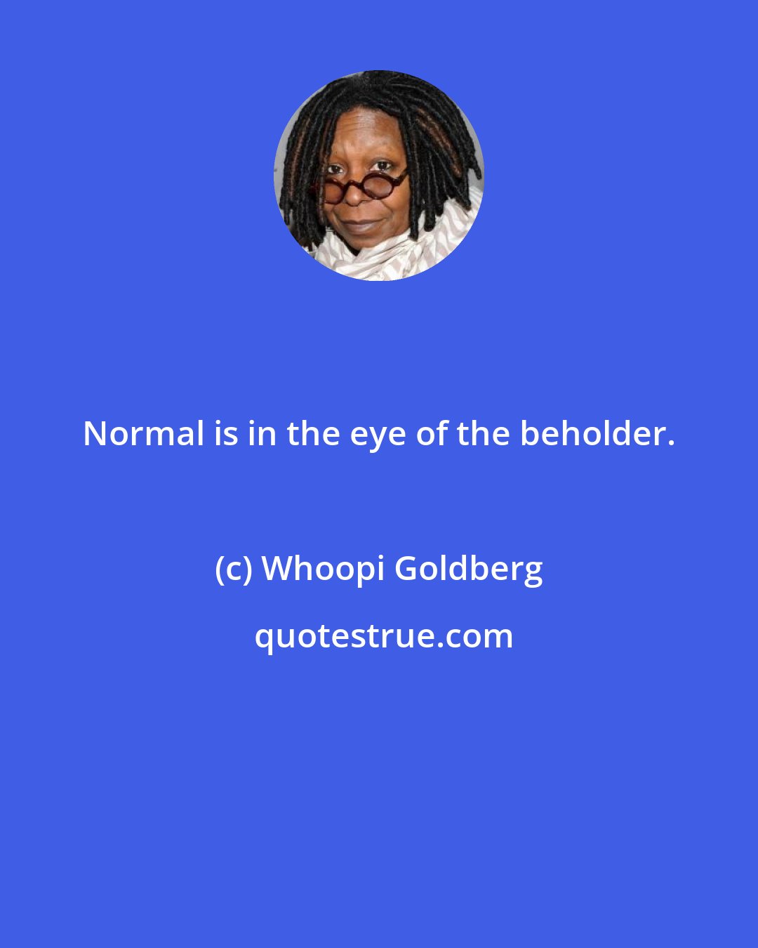 Whoopi Goldberg: Normal is in the eye of the beholder.