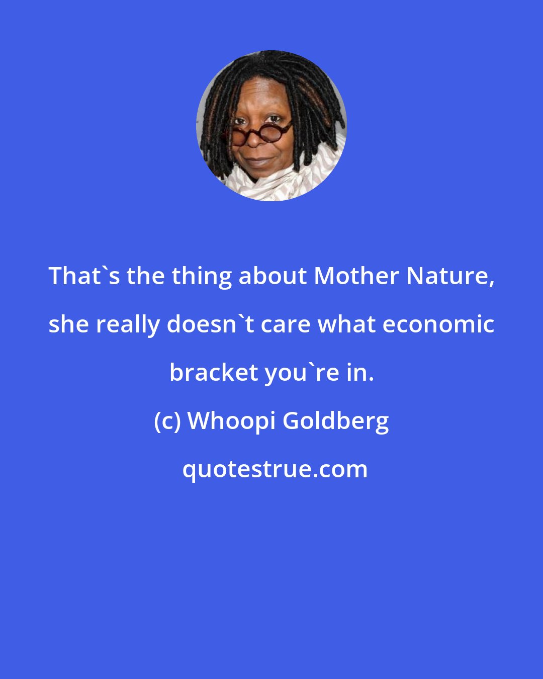 Whoopi Goldberg: That's the thing about Mother Nature, she really doesn't care what economic bracket you're in.