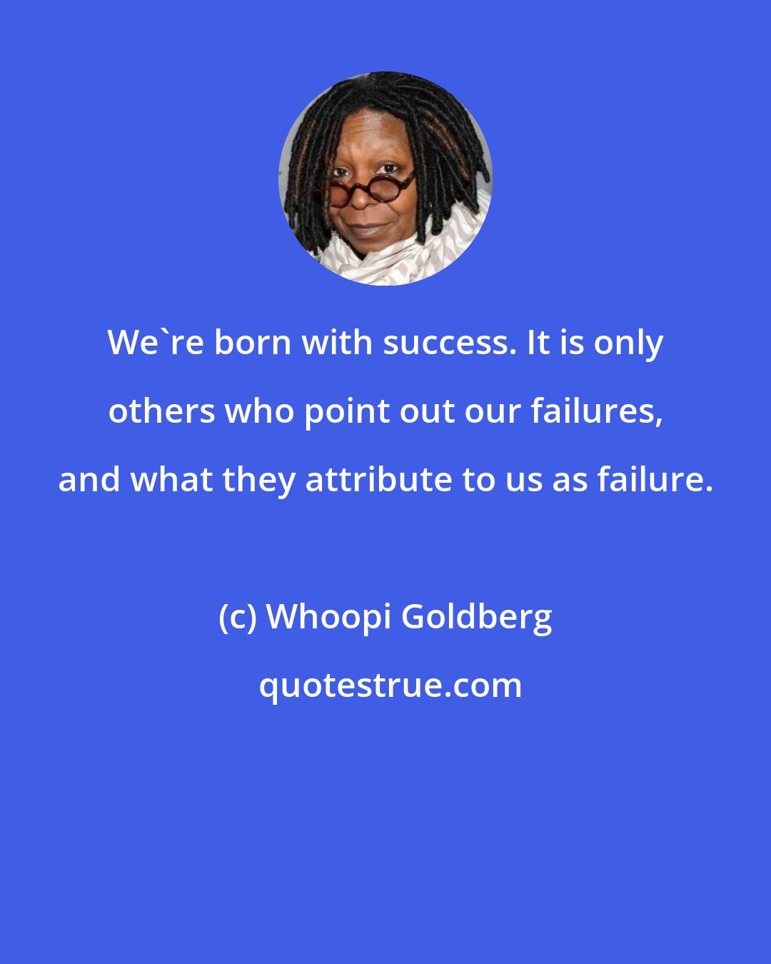 Whoopi Goldberg: We're born with success. It is only others who point out our failures, and what they attribute to us as failure.