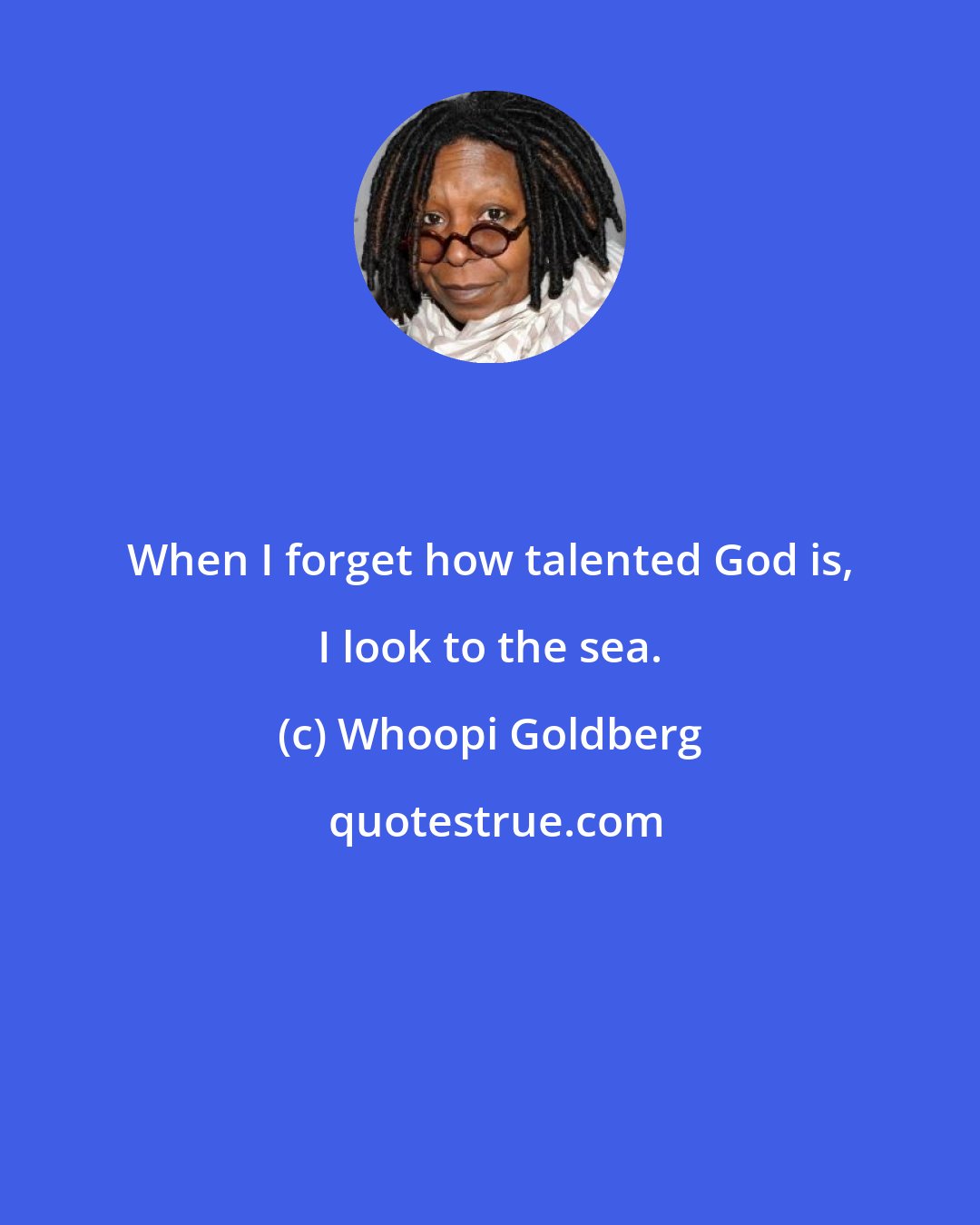 Whoopi Goldberg: When I forget how talented God is, I look to the sea.