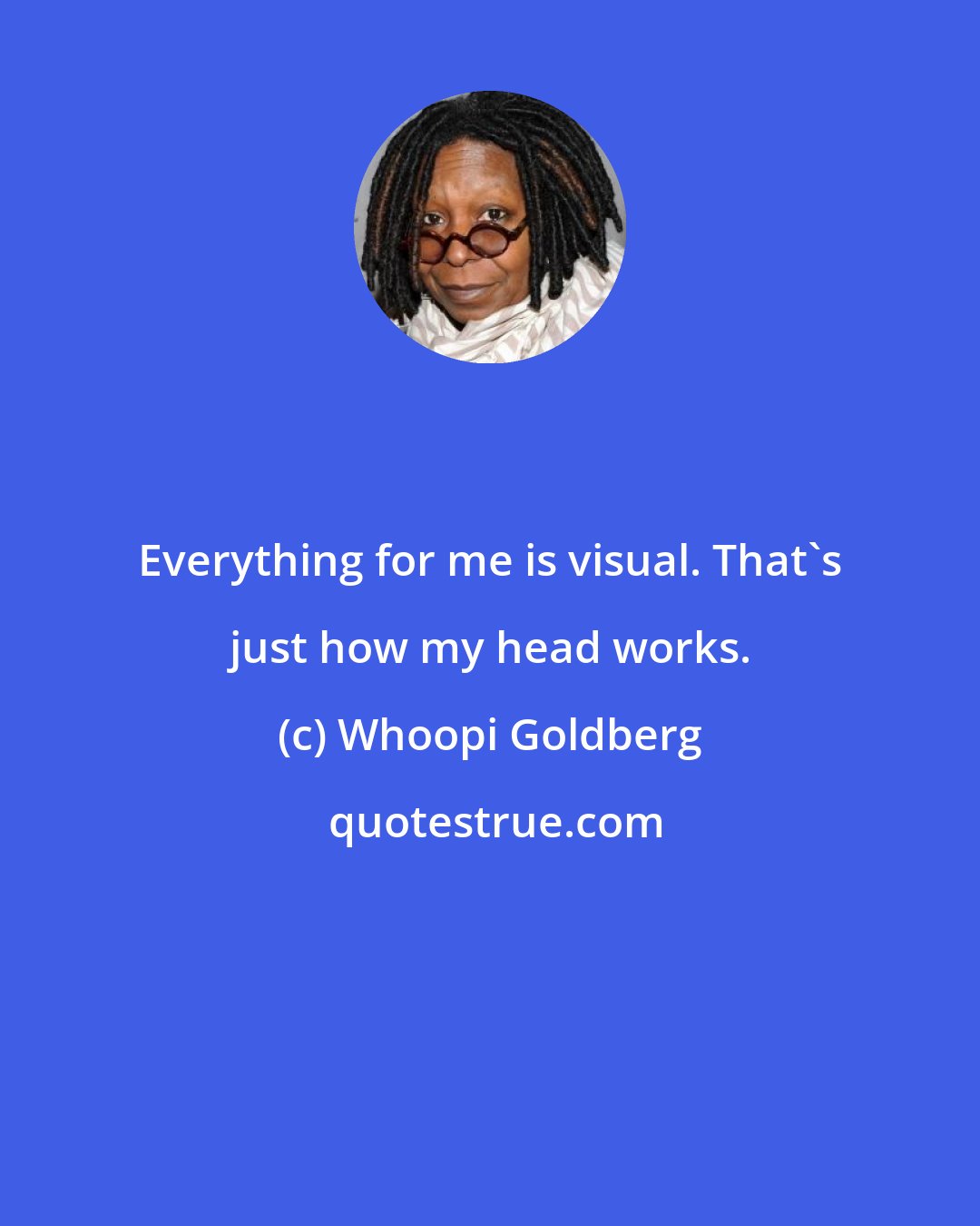 Whoopi Goldberg: Everything for me is visual. That's just how my head works.