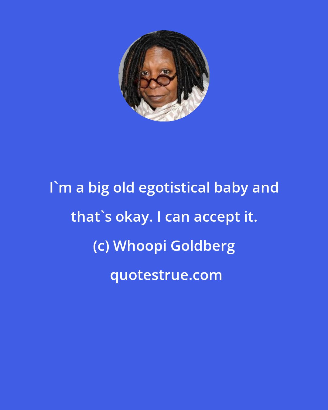 Whoopi Goldberg: I'm a big old egotistical baby and that's okay. I can accept it.