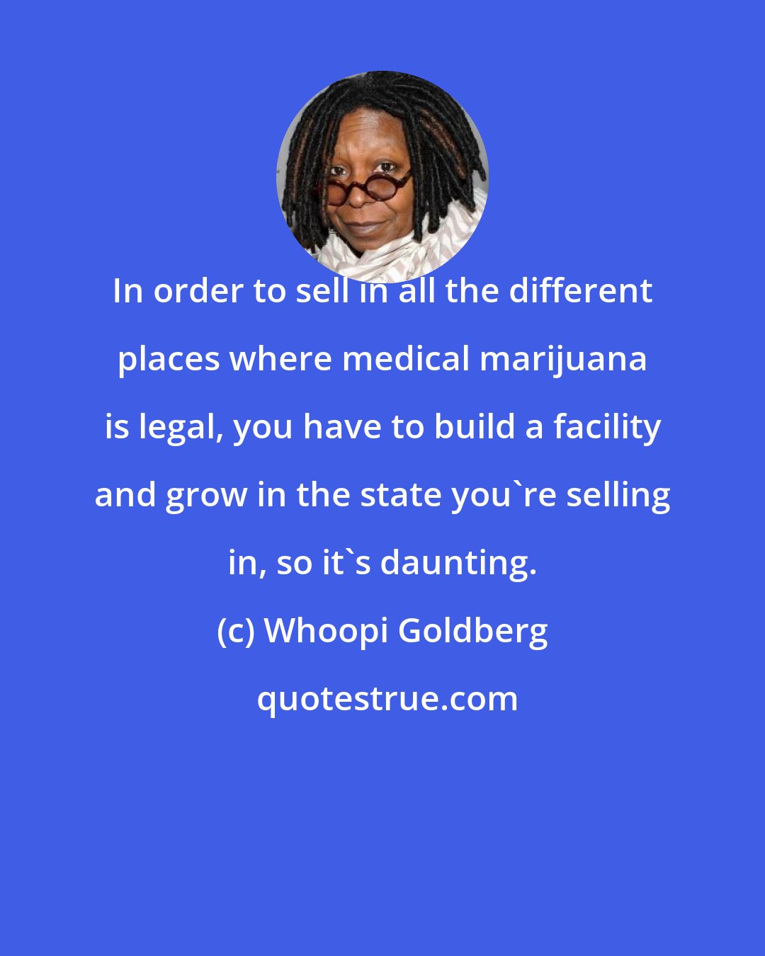 Whoopi Goldberg: In order to sell in all the different places where medical marijuana is legal, you have to build a facility and grow in the state you're selling in, so it's daunting.