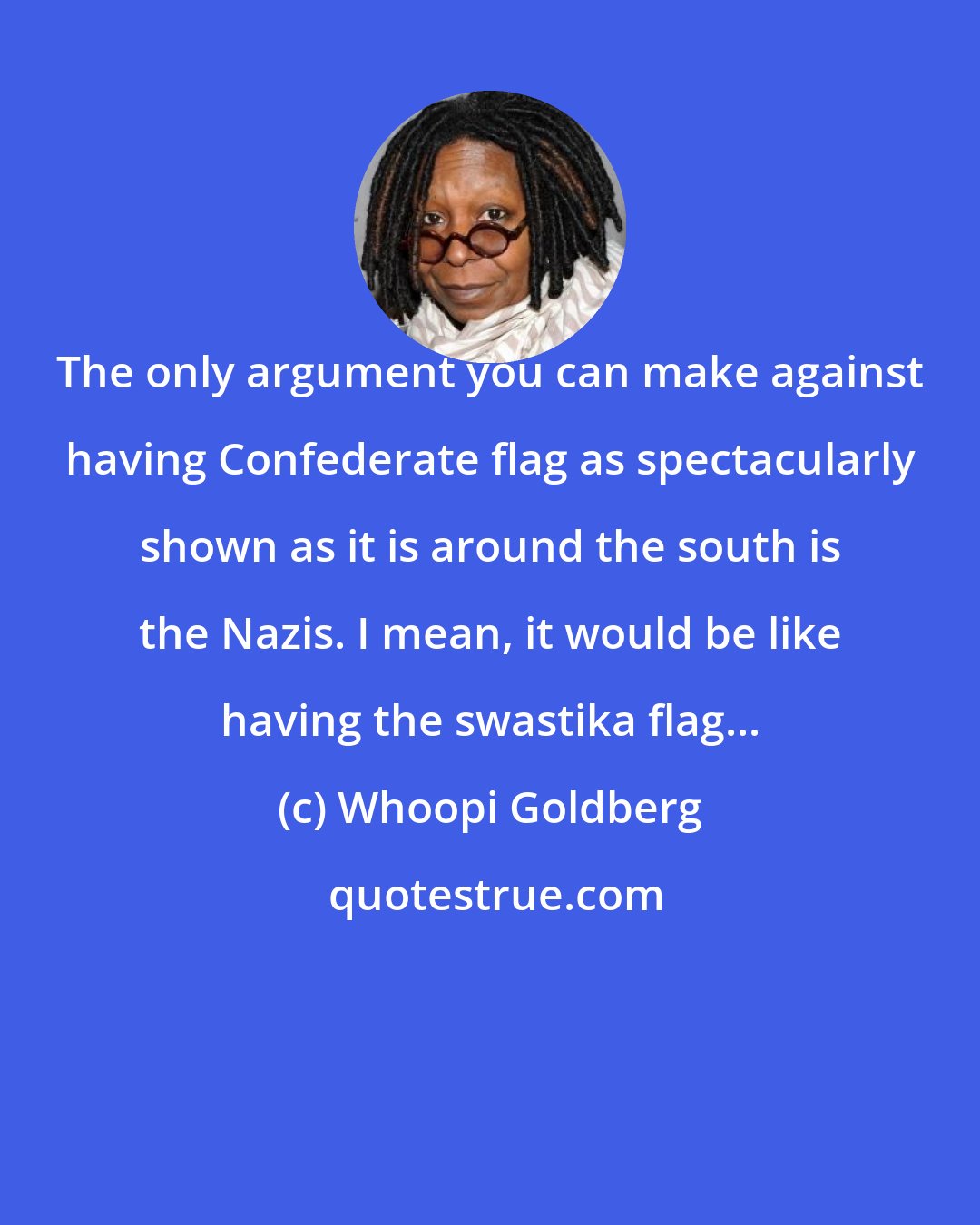 Whoopi Goldberg: The only argument you can make against having Confederate flag as spectacularly shown as it is around the south is the Nazis. I mean, it would be like having the swastika flag...