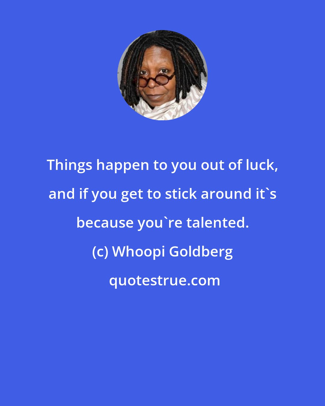 Whoopi Goldberg: Things happen to you out of luck, and if you get to stick around it's because you're talented.