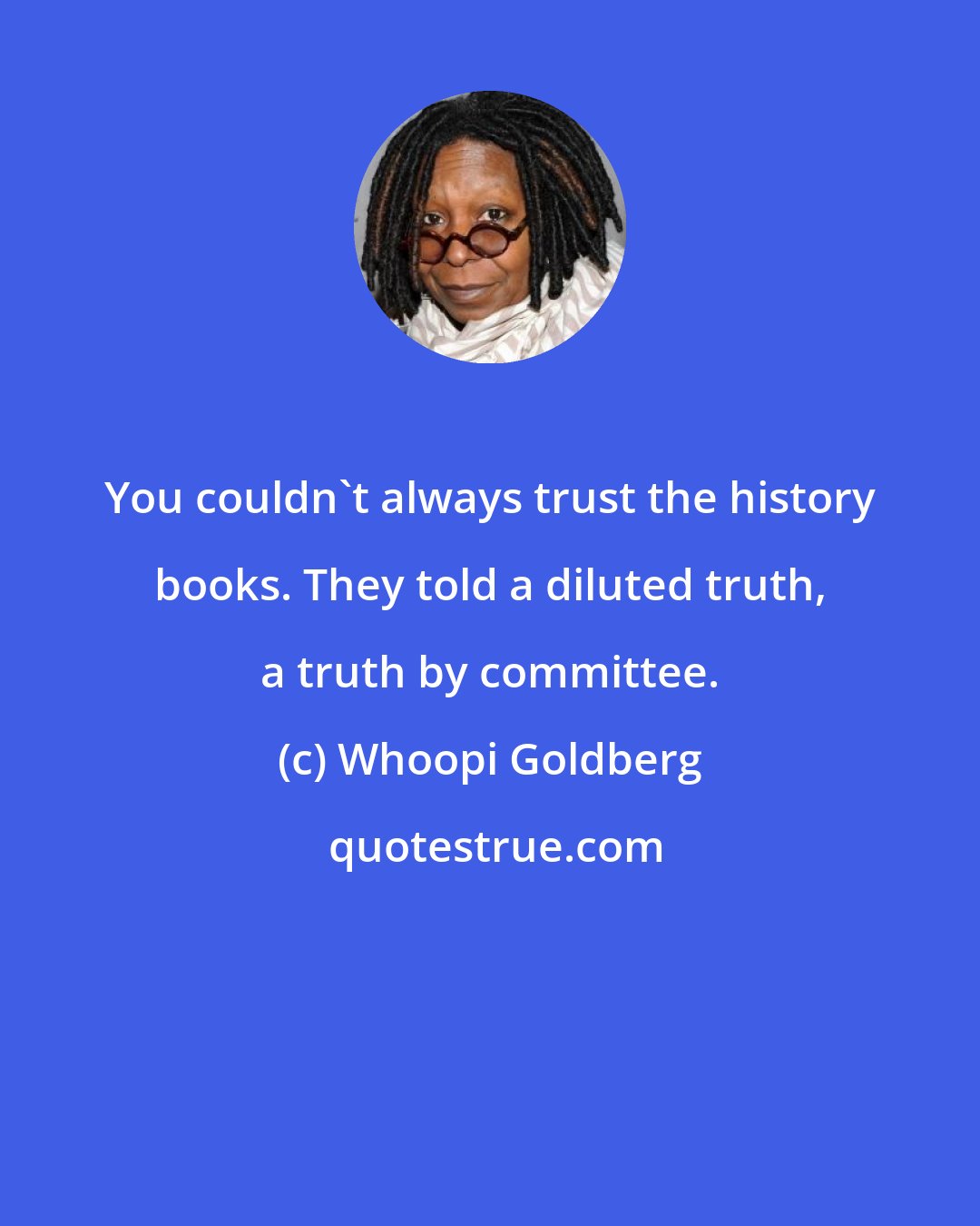 Whoopi Goldberg: You couldn't always trust the history books. They told a diluted truth, a truth by committee.