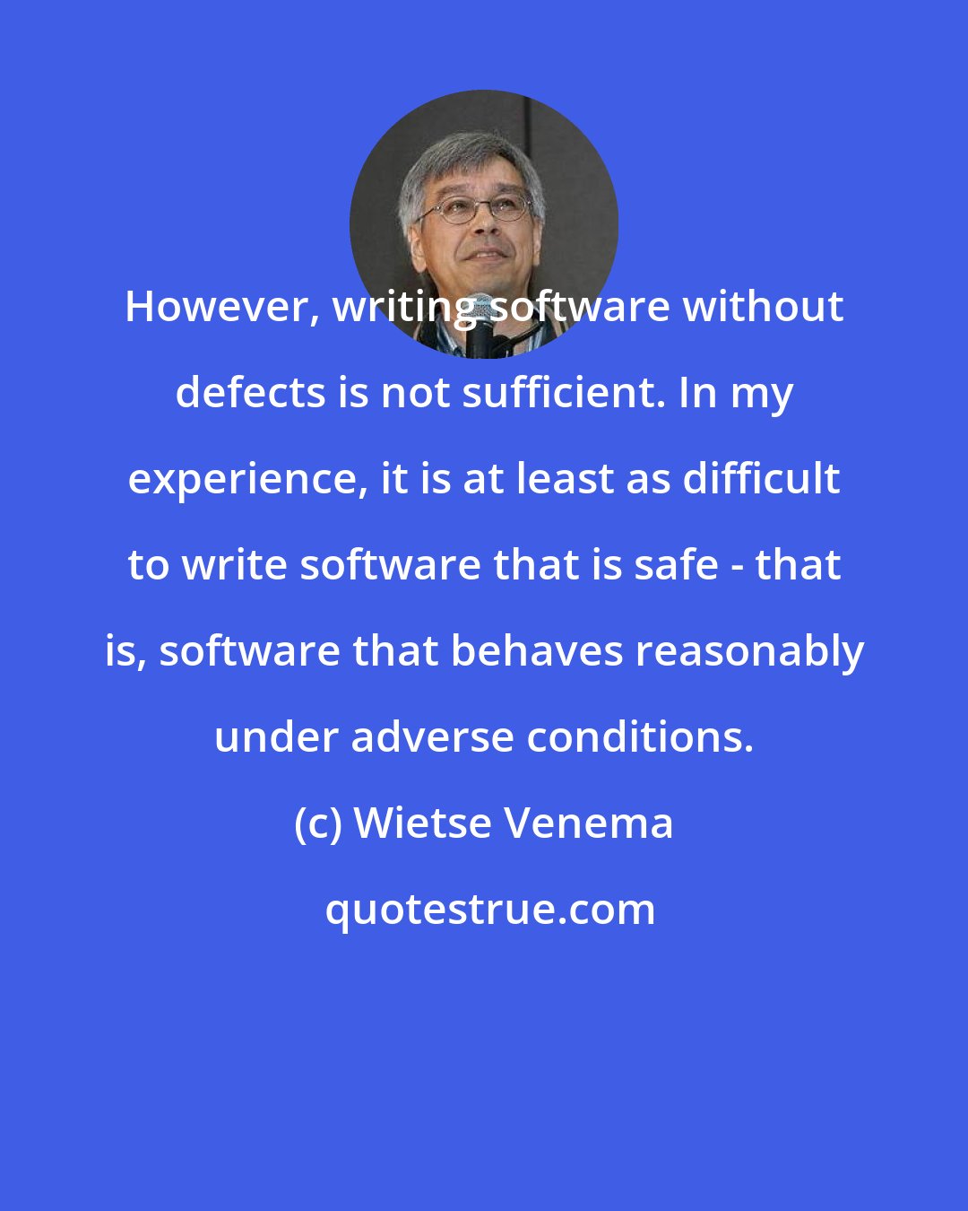 Wietse Venema: However, writing software without defects is not sufficient. In my experience, it is at least as difficult to write software that is safe - that is, software that behaves reasonably under adverse conditions.