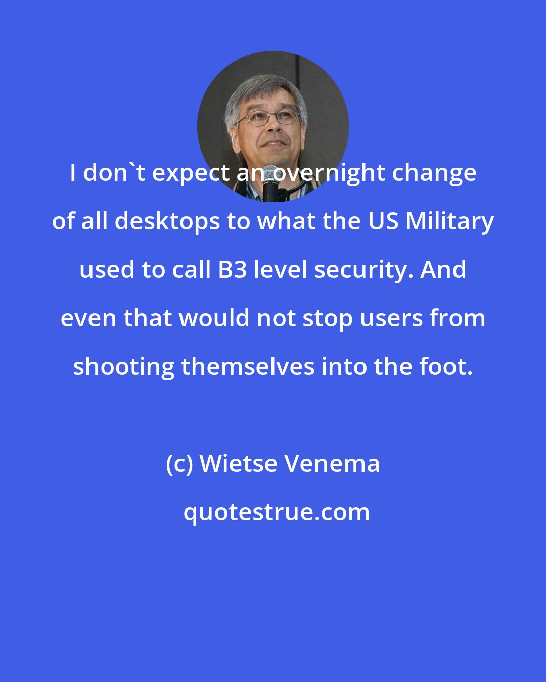 Wietse Venema: I don't expect an overnight change of all desktops to what the US Military used to call B3 level security. And even that would not stop users from shooting themselves into the foot.