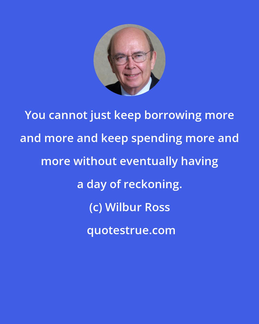 Wilbur Ross: You cannot just keep borrowing more and more and keep spending more and more without eventually having a day of reckoning.