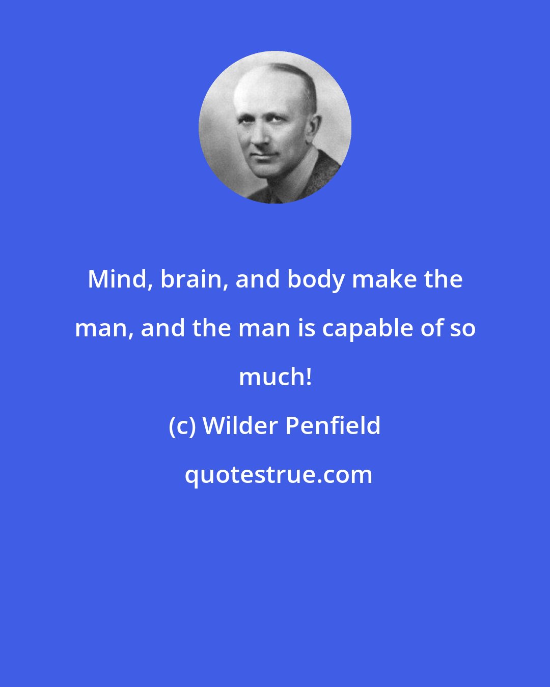 Wilder Penfield: Mind, brain, and body make the man, and the man is capable of so much!