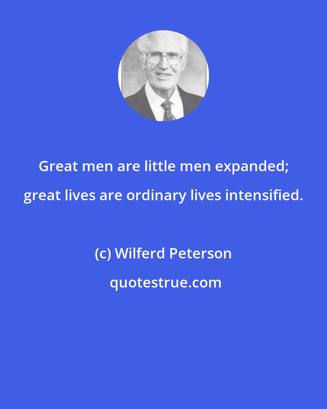Wilferd Peterson: Great men are little men expanded; great lives are ordinary lives intensified.