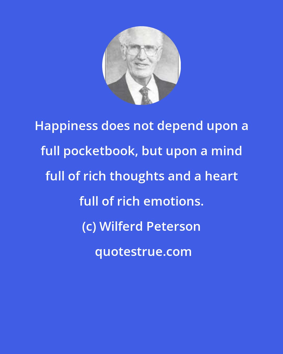 Wilferd Peterson: Happiness does not depend upon a full pocketbook, but upon a mind full of rich thoughts and a heart full of rich emotions.
