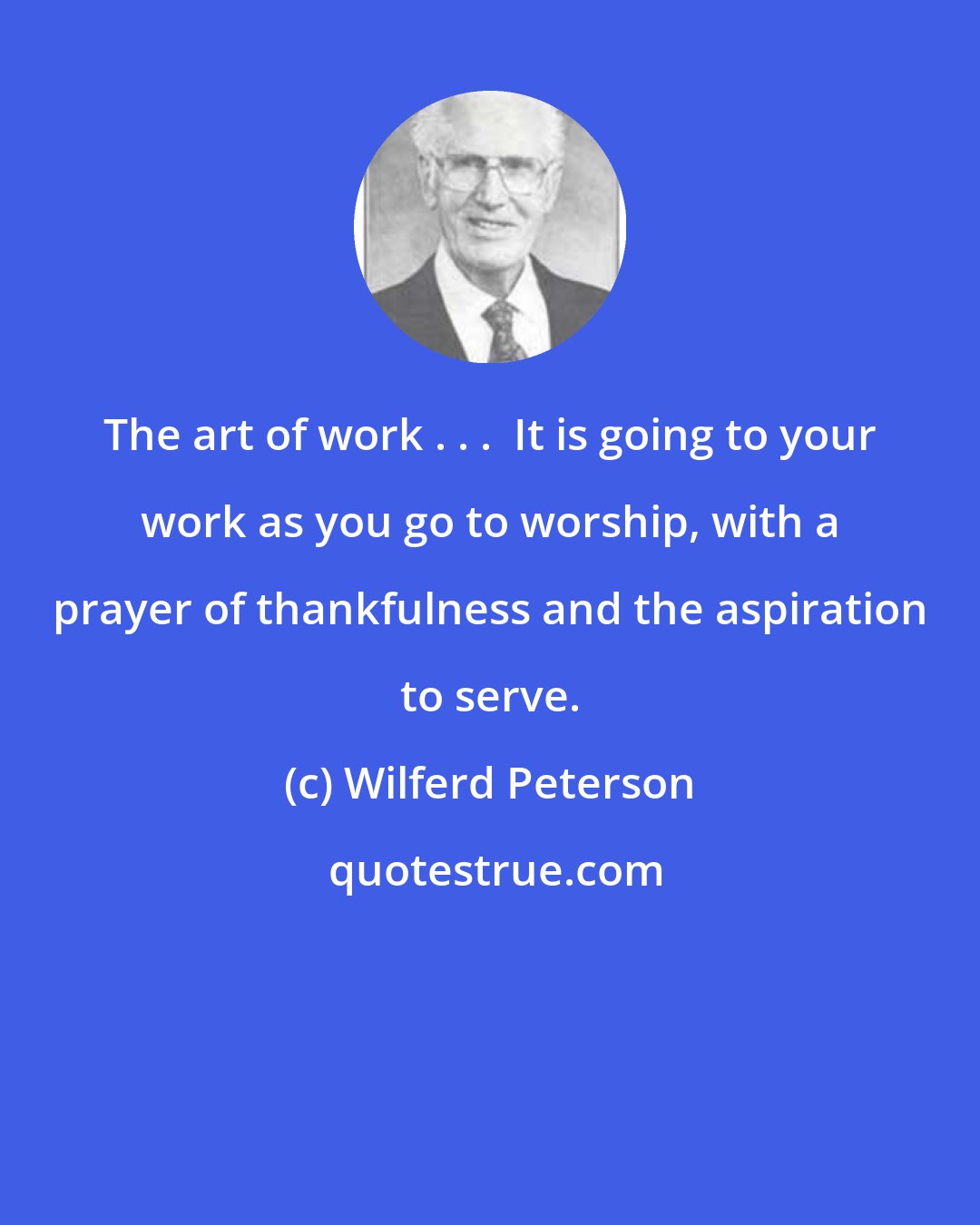 Wilferd Peterson: The art of work . . .  It is going to your work as you go to worship, with a prayer of thankfulness and the aspiration to serve.