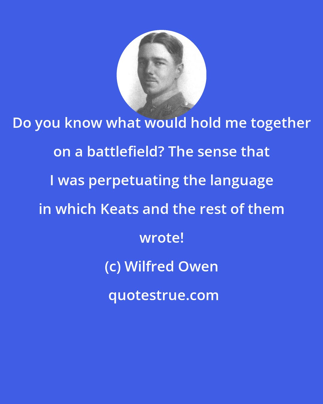 Wilfred Owen: Do you know what would hold me together on a battlefield? The sense that I was perpetuating the language in which Keats and the rest of them wrote!