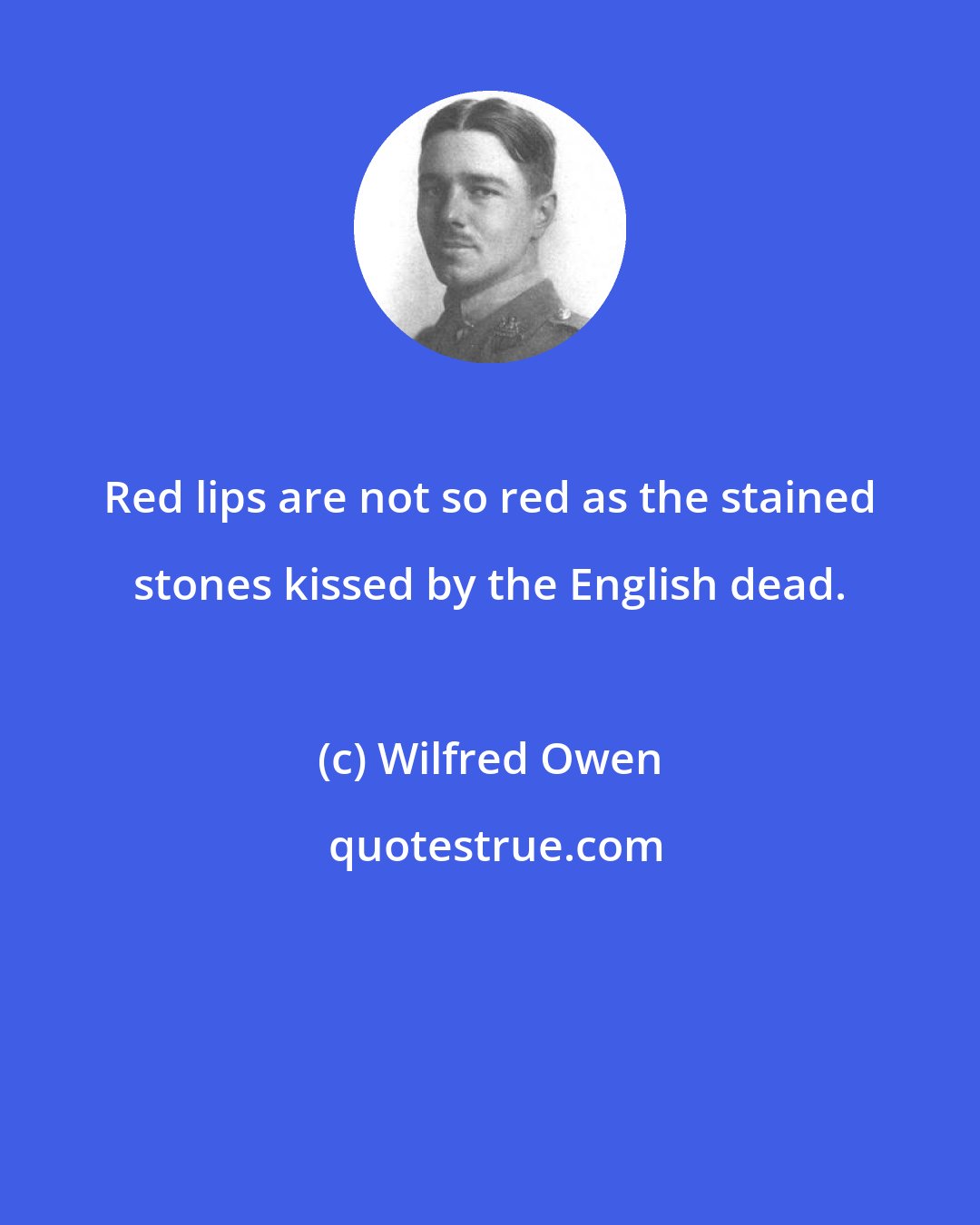 Wilfred Owen: Red lips are not so red as the stained stones kissed by the English dead.