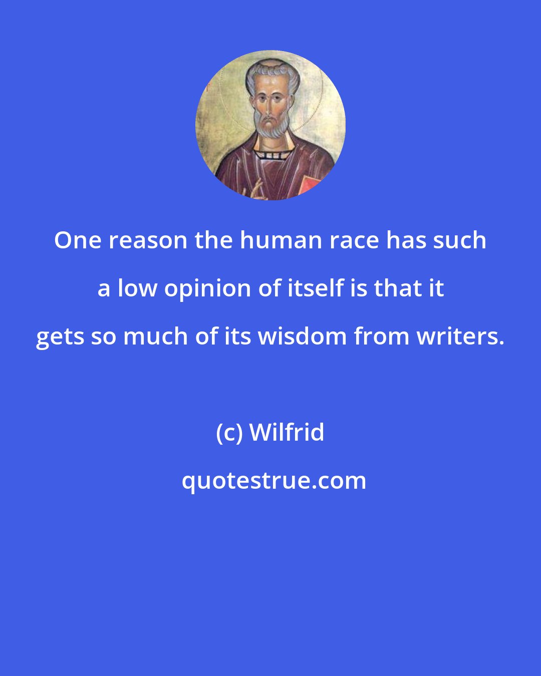 Wilfrid: One reason the human race has such a low opinion of itself is that it gets so much of its wisdom from writers.