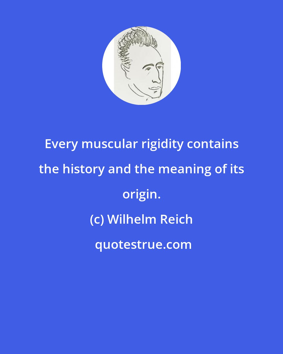 Wilhelm Reich: Every muscular rigidity contains the history and the meaning of its origin.