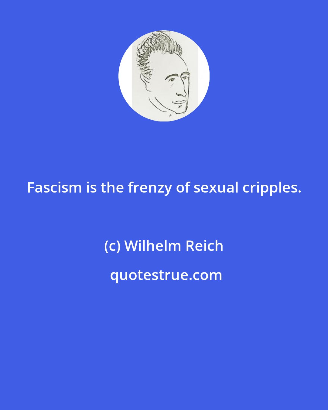 Wilhelm Reich: Fascism is the frenzy of sexual cripples.