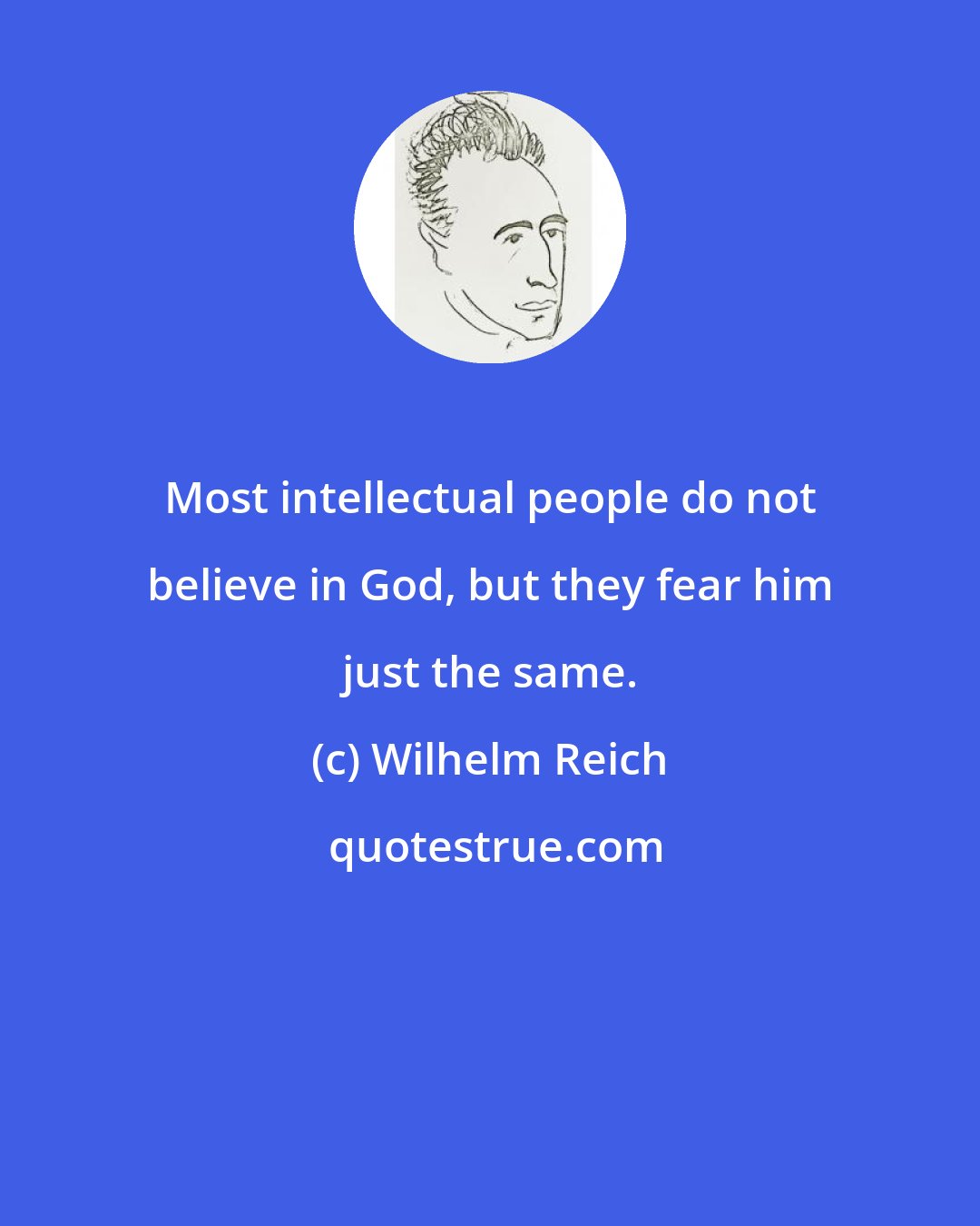 Wilhelm Reich: Most intellectual people do not believe in God, but they fear him just the same.