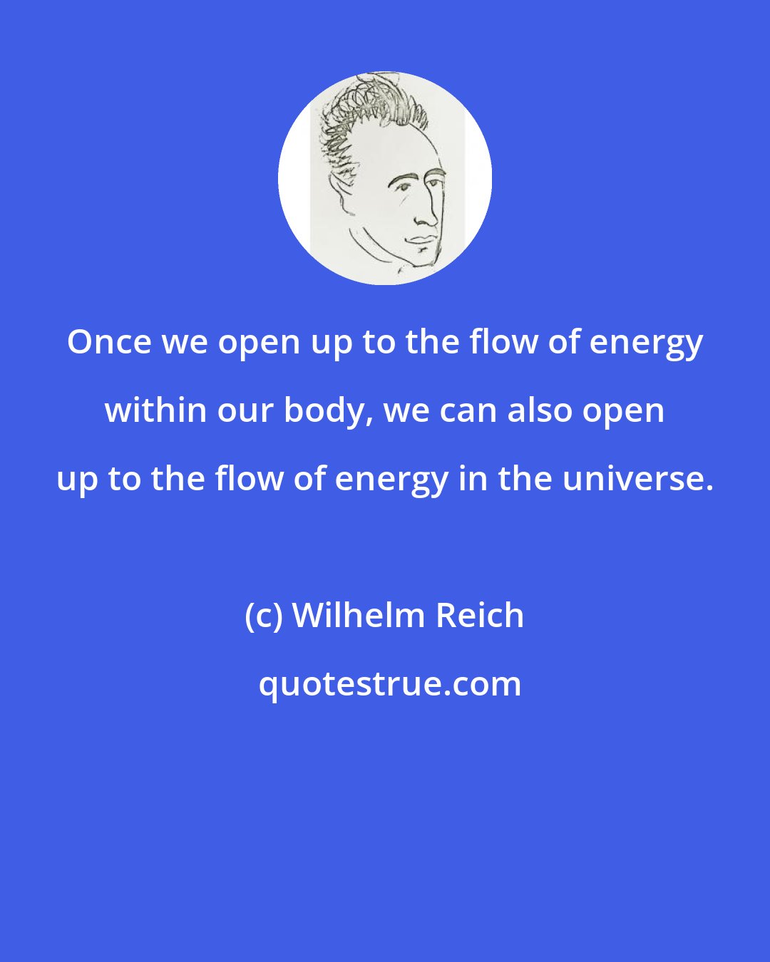 Wilhelm Reich: Once we open up to the flow of energy within our body, we can also open up to the flow of energy in the universe.