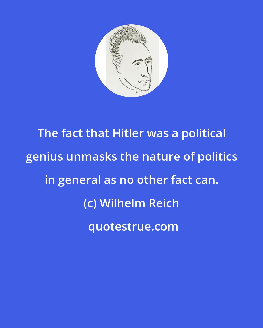 Wilhelm Reich: The fact that Hitler was a political genius unmasks the nature of politics in general as no other fact can.