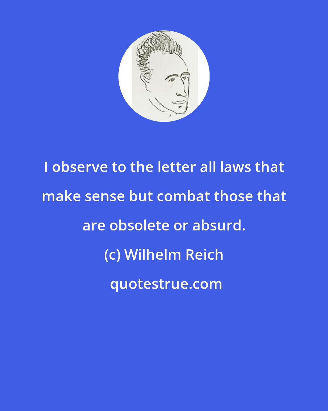 Wilhelm Reich: I observe to the letter all laws that make sense but combat those that are obsolete or absurd.