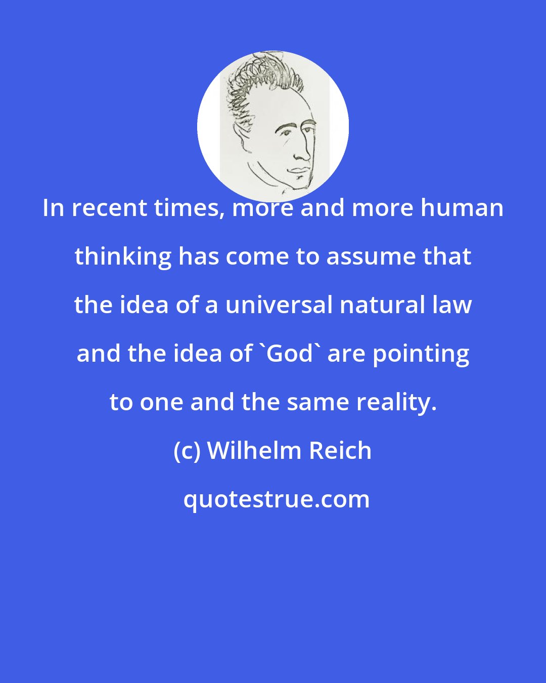 Wilhelm Reich: In recent times, more and more human thinking has come to assume that the idea of a universal natural law and the idea of 'God' are pointing to one and the same reality.