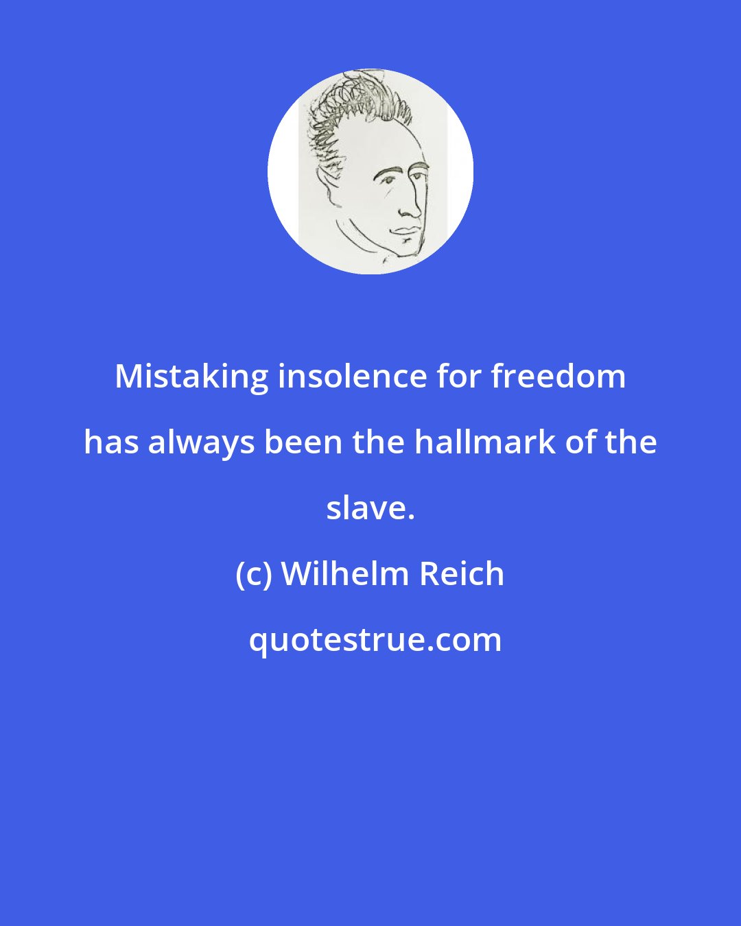 Wilhelm Reich: Mistaking insolence for freedom has always been the hallmark of the slave.