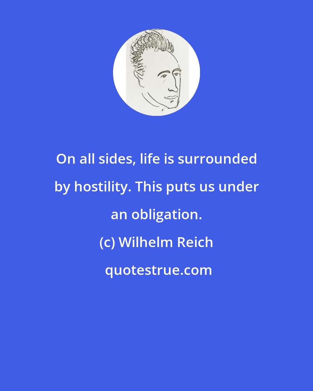 Wilhelm Reich: On all sides, life is surrounded by hostility. This puts us under an obligation.